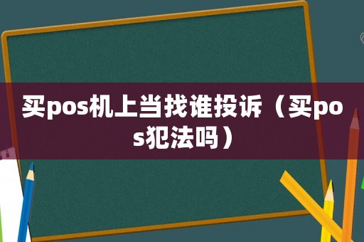 買pos機(jī)上當(dāng)找誰(shuí)投訴（買pos犯法嗎）