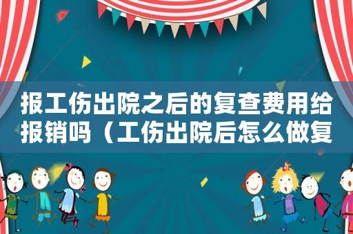報(bào)工傷出院之后的復(fù)查費(fèi)用給報(bào)銷嗎（工傷出院后怎么做復(fù)查）