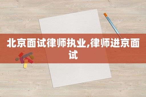 北京面試律師執(zhí)業(yè),律師進京面試