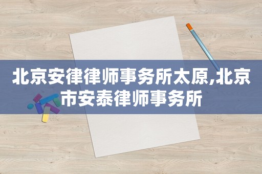 北京安律律師事務(wù)所太原,北京市安泰律師事務(wù)所