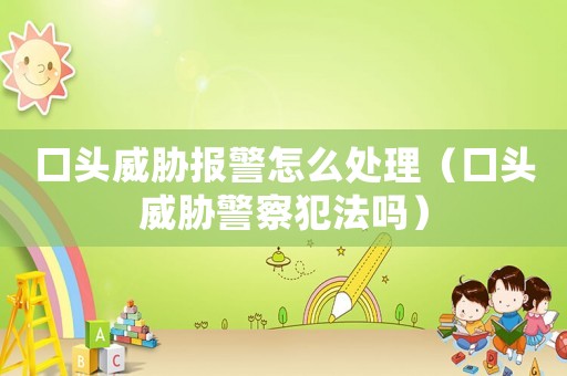口頭威脅報(bào)警怎么處理（口頭威脅警察犯法嗎）