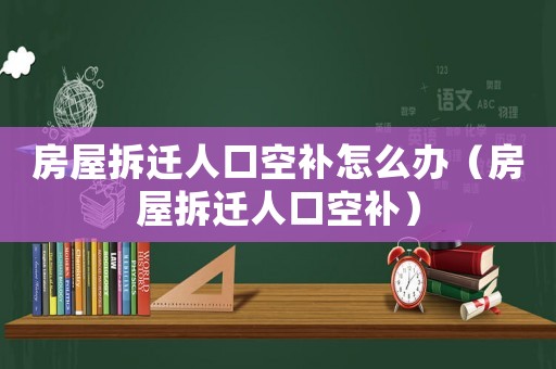 房屋拆遷人口空補(bǔ)怎么辦（房屋拆遷人口空補(bǔ)）
