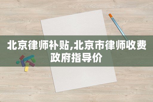 北京律師補貼,北京市律師收費政府指導(dǎo)價