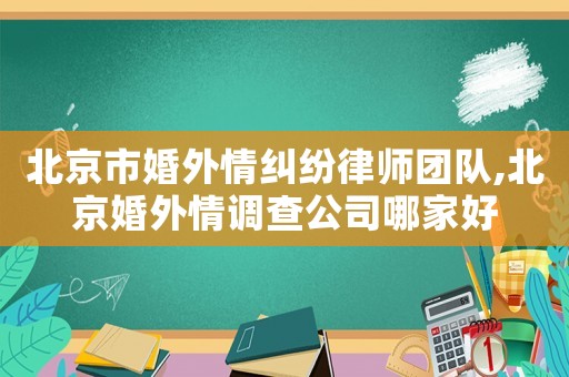 北京市婚外情糾紛律師團(tuán)隊(duì),北京婚外情調(diào)查公司哪家好