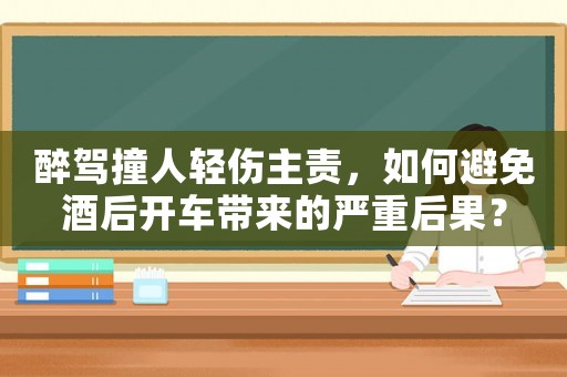 醉駕撞人輕傷主責(zé)，如何避免酒后開車帶來的嚴(yán)重后果？