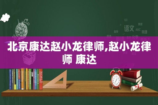 北京康達(dá)趙小龍律師,趙小龍律師 康達(dá)