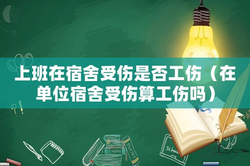 上班在宿舍受傷是否工傷（在單位宿舍受傷算工傷嗎）