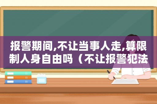 報(bào)警期間,不讓當(dāng)事人走,算限制人身自由嗎（不讓報(bào)警犯法嗎）