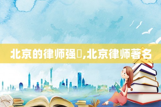 北京的律師強(qiáng)嶶,北京律師著名