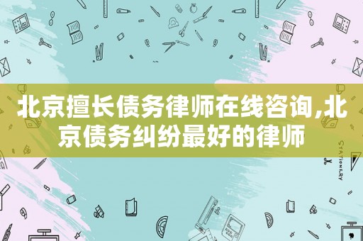 北京擅長(zhǎng)債務(wù)律師在線咨詢,北京債務(wù)糾紛最好的律師