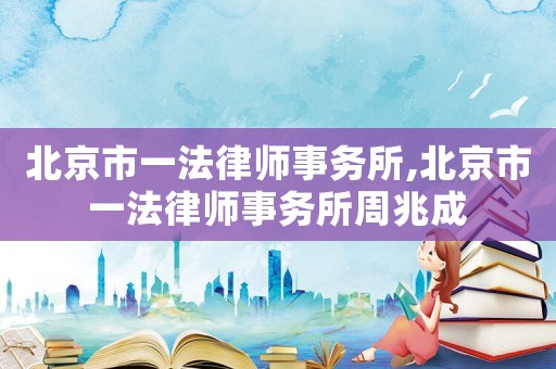 北京市一法律師事務(wù)所,北京市一法律師事務(wù)所周兆成