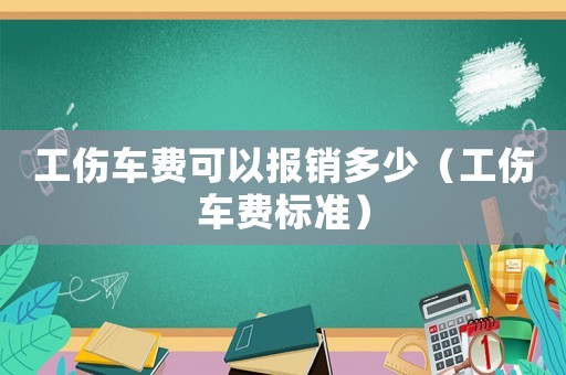 工傷車費可以報銷多少（工傷車費標準）