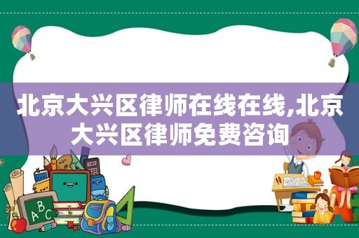 北京大興區(qū)律師在線在線,北京大興區(qū)律師免費咨詢