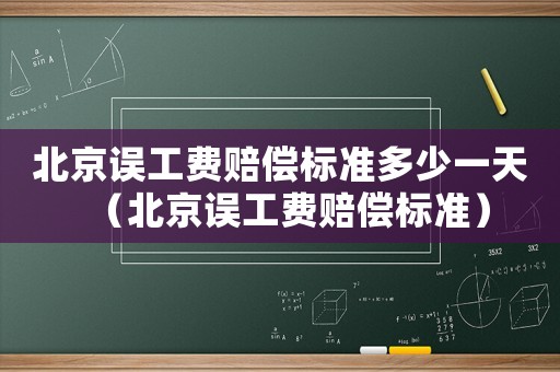 北京誤工費(fèi)賠償標(biāo)準(zhǔn)多少一天（北京誤工費(fèi)賠償標(biāo)準(zhǔn)）