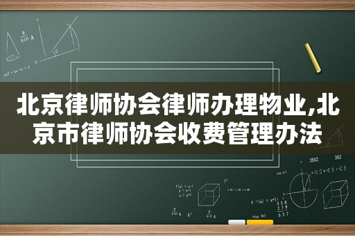 北京律師協(xié)會律師辦理物業(yè),北京市律師協(xié)會收費管理辦法