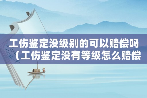 工傷鑒定沒級(jí)別的可以賠償嗎（工傷鑒定沒有等級(jí)怎么賠償）