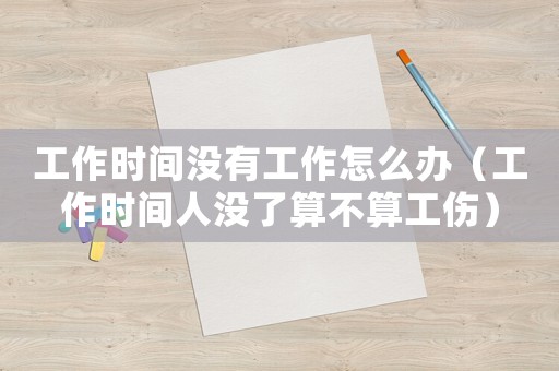 工作時(shí)間沒有工作怎么辦（工作時(shí)間人沒了算不算工傷）