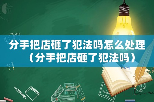 分手把店砸了犯法嗎怎么處理（分手把店砸了犯法嗎）