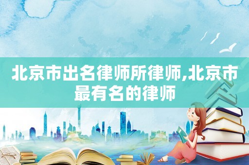 北京市出名律師所律師,北京市最有名的律師