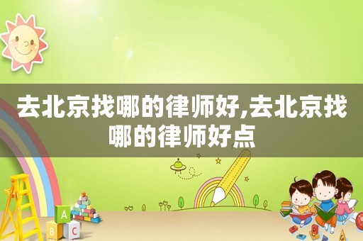 去北京找哪的律師好,去北京找哪的律師好點(diǎn)
