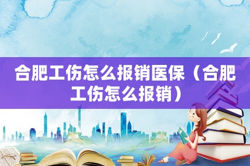 合肥工傷怎么報(bào)銷醫(yī)保（合肥工傷怎么報(bào)銷）