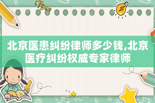 北京醫(yī)患糾紛律師多少錢(qián),北京醫(yī)療糾紛權(quán)威專(zhuān)家律師