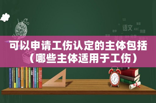 可以申請(qǐng)工傷認(rèn)定的主體包括（哪些主體適用于工傷）