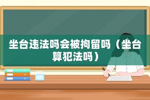 坐臺(tái)違法嗎會(huì)被拘留嗎（坐臺(tái)算犯法嗎）