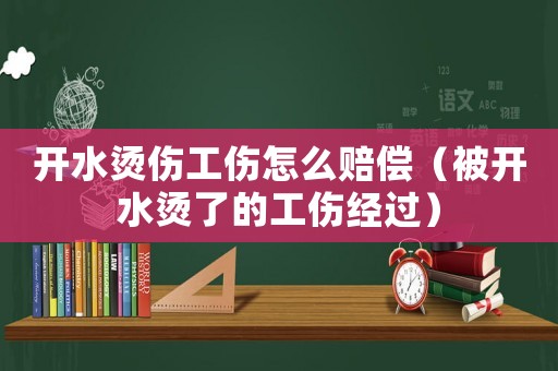 開(kāi)水燙傷工傷怎么賠償（被開(kāi)水燙了的工傷經(jīng)過(guò)）