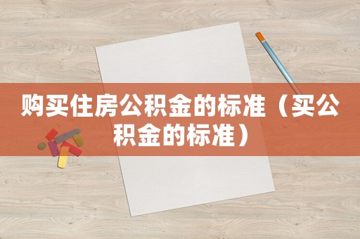 購買住房公積金的標(biāo)準(zhǔn)（買公積金的標(biāo)準(zhǔn)）