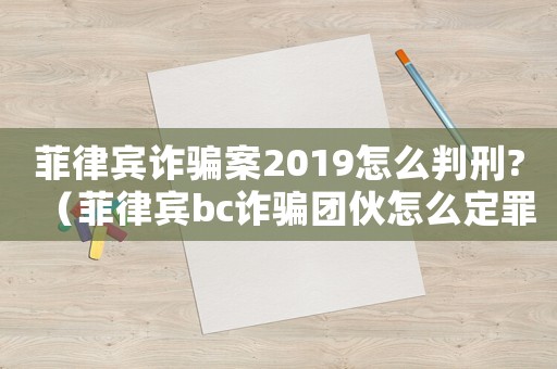 菲律賓詐騙案2019怎么判刑?（菲律賓bc詐騙團(tuán)伙怎么定罪）