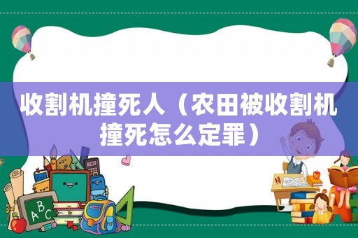 收割機(jī)撞死人（農(nóng)田被收割機(jī)撞死怎么定罪）
