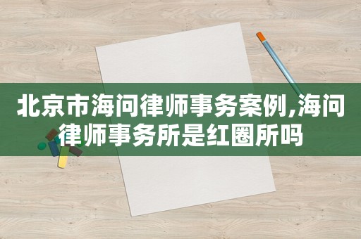 北京市海問律師事務(wù)案例,海問律師事務(wù)所是紅圈所嗎