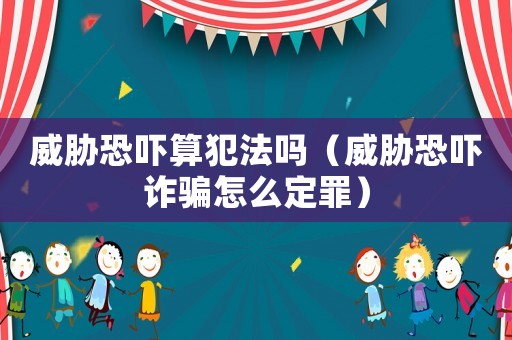 威脅恐嚇?biāo)惴阜▎幔ㄍ{恐嚇詐騙怎么定罪）
