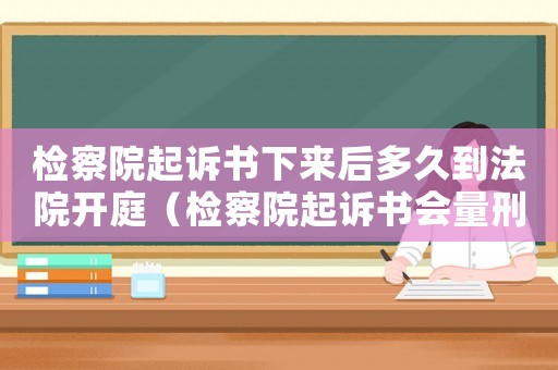 檢察院起訴書下來后多久到法院開庭（檢察院起訴書會量刑）