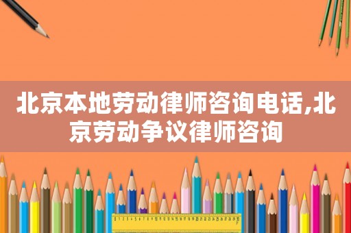 北京本地勞動律師咨詢電話,北京勞動爭議律師咨詢