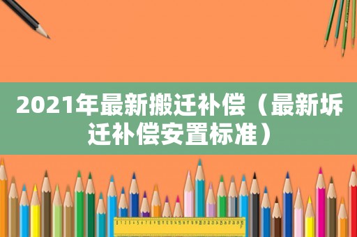2021年最新搬遷補(bǔ)償（最新坼遷補(bǔ)償安置標(biāo)準(zhǔn)）