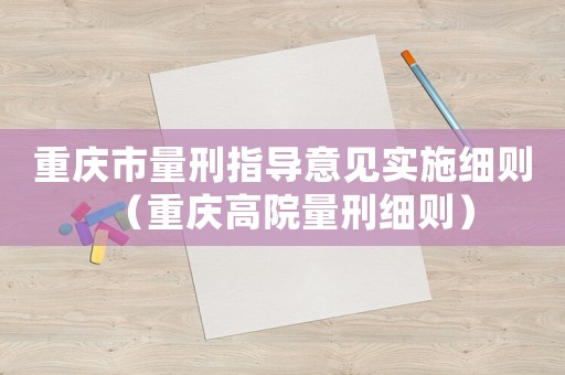 重慶市量刑指導(dǎo)意見實施細(xì)則（重慶高院量刑細(xì)則）