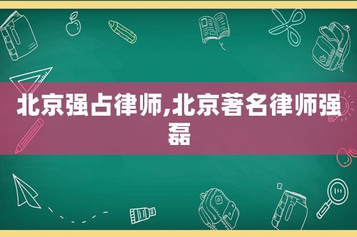 北京強(qiáng)占律師,北京著名律師強(qiáng)磊