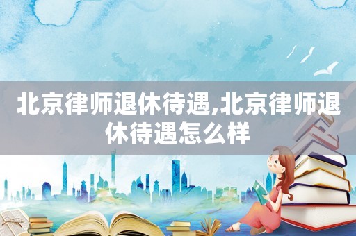 北京律師退休待遇,北京律師退休待遇怎么樣