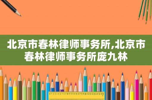 北京市春林律師事務(wù)所,北京市春林律師事務(wù)所龐九林