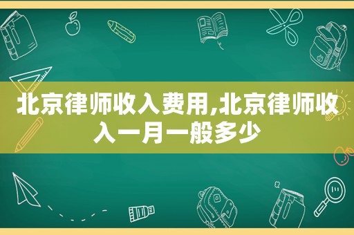 北京律師收入費(fèi)用,北京律師收入一月一般多少