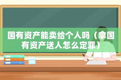 國有資產(chǎn)能賣給個人嗎（拿國有資產(chǎn)送人怎么定罪）