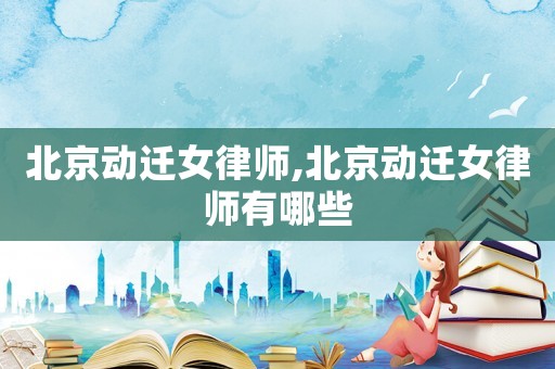 北京動(dòng)遷女律師,北京動(dòng)遷女律師有哪些