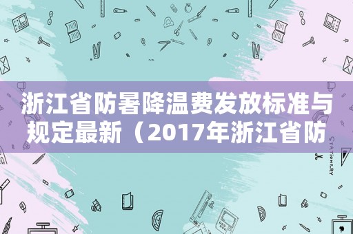浙江省防暑降溫費發(fā)放標(biāo)準(zhǔn)與規(guī)定最新（2017年浙江省防寒費的標(biāo)準(zhǔn)）