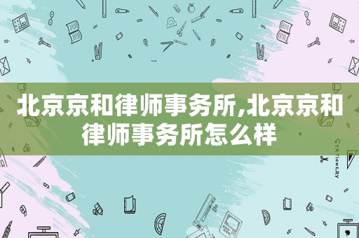 北京京和律師事務(wù)所,北京京和律師事務(wù)所怎么樣