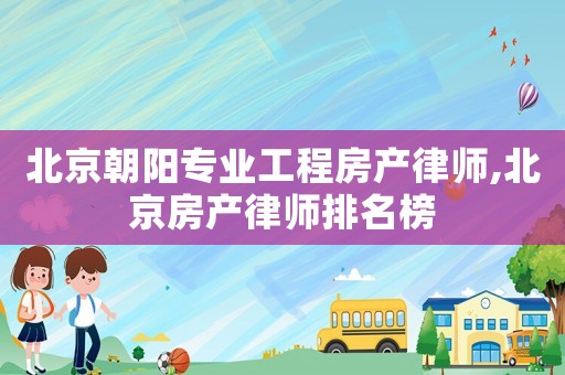 北京朝陽(yáng)專(zhuān)業(yè)工程房產(chǎn)律師,北京房產(chǎn)律師排名榜