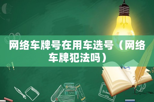 網(wǎng)絡(luò)車牌號(hào)在用車選號(hào)（網(wǎng)絡(luò)車牌犯法嗎）
