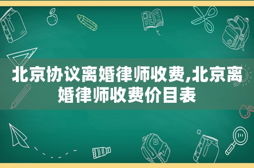 北京協(xié)議離婚律師收費,北京離婚律師收費價目表