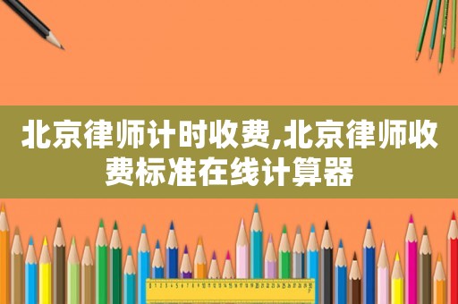北京律師計時收費,北京律師收費標準在線計算器
